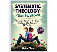 Systematic Theology for Teens Workbook: Christian Beliefs in the Bible Explained for Teens in 52 Weeks