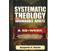 Systematic Theology for Unshakable Adults: A 52-W iblical Workbook to Build a Clear, Confident and Resilient Faith That Stands Firm in Any Storm ... Doubt (For Personal Reflection & Group Study)