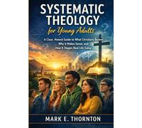 Systematic Theology for Young Adults: A Clear, Honest Guide to What Christians Believe, Why It Makes Sense, and How It Shapes Real Life Today