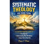 SYSTEMATIC THEOLOGY FOR YOUNG TEENS: A Clear and Practical Guide to Knowing God, Understanding What We Believe, and Living It Out in Real Life