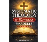 SYSTEMATIC THEOLOGY in 52 Weeks for Adults Workbook: Know What You Believe, Build a Strong Biblical Foundation, Connect the Core Doctrines, and Strengthen Your Christian Convictions