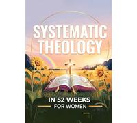 Systematic Theology In 52 Weeks For Women: A Yearlong Study Of Christian Doctrine For Women To Know God Better, Trust Him Deeper, And Stand Strong When Life Gets Hard. Christian Theology Study Bible.