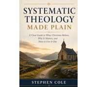 Systematic Theology Made Plain: A Clear Guide to What Christians Believe, Why It Matters, and How to Live It Out