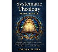 Systematic Theology Made Simple: A Clear and Practical Guide to Understanding Christian Beliefs, Biblical Teachings, and the Principles That Shape Faith and Daily Life