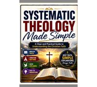 Systematic Theology Made Simple: A Clear and Practical Guide to Understanding the Christian Faith