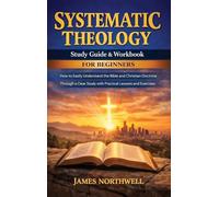 Systematic Theology Study Guide and Workbook for Beginners: How to Easily Understand the Bible and Christian Doctrine Through a Clear Study with Practical Lessons and Exercises
