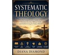 SYSTEMATIC THEOLOGY: The Comprehensive Guide to Christian Doctrine, Biblical Truth, and Faithful Living for Today's Believer