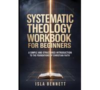 SYSTEMATIC THEOLOGY WORKBOOK FOR BEGINNERS: A SIMPLE AND STRUCTURED INTRODUCTION TO THE FOUNDATIONS OF CHRISTIAN FAITH (The Systematic Theology Workbook Series)