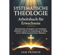 Systematische Theologie Arbeitsbuch für Erwachsene: Strukturiertes Lernsystem zum Verstehen biblischer Lehren, zur Anwendung im Alltag und zur Stärkung eines klaren Glaubens