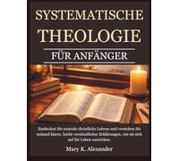 SYSTEMATISCHE THEOLOGIE FÜR ANFÄNGER: Entdecken Sie zentrale christliche Lehren und verstehen Sie anhand klarer, leicht verständlicher Erklärungen, wie sie sich auf Ihr Leben auswirken.