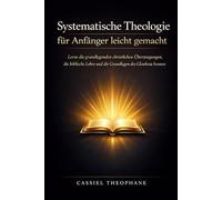 Systematische Theologie für Anfänger leicht gemacht: Lerne die grundlegenden christlichen Überzeugungen, die biblische Lehre und die Grundlagen des Glaubens kennen