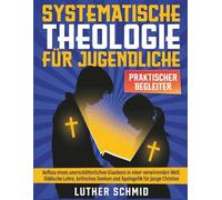 Systematische Theologie für Jugendliche: Aufbau eines unerschütterlichen Glaubens in einer verwirrenden Welt Biblische Lehre, kritisches Denken und Apologetik für junge Christen
