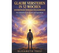 Systematische Theologie für Jugendliche: Glaube verstehen in 52 Wochen Das Arbeitsbuch für Konfis und Jugendliche