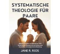 SYSTEMATISCHE THEOLOGIE FÜR PAARE: Biblische Prinzipien zur Stärkung der Liebe, Vertiefung des Glaubens und zum Aufbau einer Dauerhaften, Christuszentrierten Beziehung