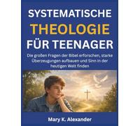 SYSTEMATISCHE THEOLOGIE FÜR TEENAGER: Die großen Fragen der Bibel erforschen, starke Überzeugungen aufbauen und Sinn in der heutigen Welt finden