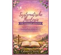 Systematische Theologie FÜR TEENAGER-MÄDCHEN: Lerne Gott kennen, wachse im Glauben, überwinde Zweifel und entdecke deinen wahren Wert in Christus