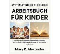 SYSTEMATISCHES THEOLOGIE-ARBEITSBUCH FÜR KINDER: Biblische Wahrheiten durch einfache Lektionen, Schriftstudium und glaubensstärkende Aktivitäten entdecken