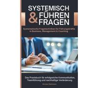 Systemisch führen & fragen - Systemische Fragetechniken für Führungskräfte in Business, Management und Coaching: Das Praxisbuch für erfolgreiche Kommunikation, Teamführung und nachhaltige Veränderung