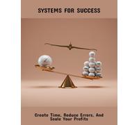 Systems For Success: Create Time, Reduce Errors, And Scale Your Profits