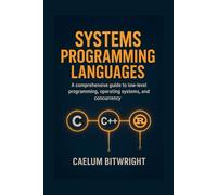 Systems Programming Languages: A Comprehensive Guide to Low-Level Programmings, Operating Systems, and Concurrency with C, C++, and Rust. (The Caelum Protocol)