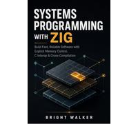 Systems Programming with Zig: Build Fast, Reliable Software with Explicit Memory Control, C Interop & Cross-Compilation