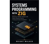 Systems Programming with Zig: Build Fast, Reliable Software with Explicit Memory Control, C Interop & Cross-Compilation