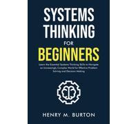 Systems Thinking for Beginners: Learn the essential systems thinking skills to navigate an increasingly complex world for effective problem solving and decision making