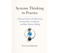 Systems Thinking in Practice: A Practical Guide to Feedback Loops, Leverage Points, Complexity, and Better Decision-Making (Evervian Outliers Professional Skills Series)