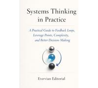 Systems Thinking in Practice: A Practical Guide to Feedback Loops, Leverage Points, Complexity, and Better Decision-Making (Evervian Outliers Professional Skills Series)
