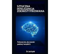 SZTUCZNA INTELIGENCJA BEZ TAJEMNIC: Praktyczny kurs opanowania narzędzi, które zmieniają świat