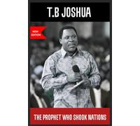T.B Joshua; The prophet who shook Nations: Miracles, Mystery, Controversy and the legacy of a man used by God