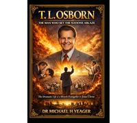 T. L. Osborn: The Man Who Set the Nations Ablaze: The Dramatic Life of a Miracle Evangelist for Jesus Christ