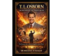 T. L. Osborn: The Man Who Set the Nations Ablaze: The Dramatic Life of a Miracle Evangelist for Jesus Christ