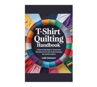 T-SHIRT QUILTING HANDBOOK: A Step-by-Step Guide to Transforming Memories into Art with simple techniques and creative projects