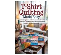 T-Shirt Quilting Made Easy: A Detailed Beginners Guide to learn the Creative Art of Making Beautiful Tshirt Quilts with Simple Projects to create at Home