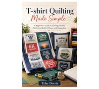 T-shirt quilting made simple: A Beginner’s Guide to Turning Favorite Shirts into Quilts, Pillows, and Keepsakes