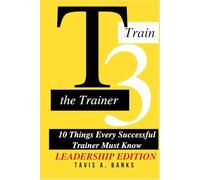 T3 TRAIN THE TRAINER 10 THINGS EVERY SUCCESSFUL TRAINER MUST KNOW: Leadership Edition