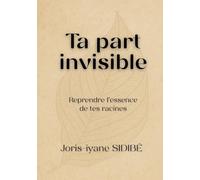 Ta part invisible - Partie 1 : Reprendre l’essence de tes racines: Un voyage intérieur au cœur de tes racines, pour comprendre, guérir et transformer ton histoire.