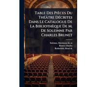 Table Des Pièces Du ThÃ(c)âtre DÃ(c)crites Dans Le Catalogue De La Bibliothèque De M. De Soleinne Par Charles Brunet