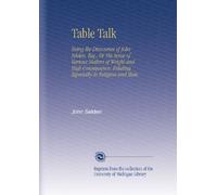 Table Talk: Being the Discourses of John Selden, Esq., Or His Sense of Various Matters of Weight and High Consequence. Relating Especially to Religion and State.
