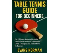 TABLE TENNIS GUIDE FOR BEGINNERS: The Ultimate Guide to Mastering Table Tennis / Essential Techniques, Drills, Strategies, and Mental Focus for Success