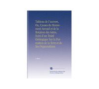 Tableau de l'univers, Ou, Causes du Mouvement Annuel et de la Rotation des Astres, Suivi d'un Traité Géologique Sur la Formation de la Terre et de Ses Organisations