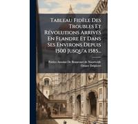 Tableau Fidèle Des Troubles Et RÃ(c)volutions ArrivÃ(c)s En Flandre Et Dans Ses Environs Depuis 1500 Jusqu'a 1585...