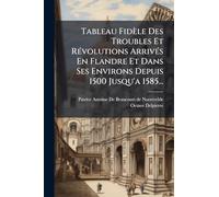 Tableau Fidèle Des Troubles Et RÃ(c)volutions ArrivÃ(c)s En Flandre Et Dans Ses Environs Depuis 1500 Jusqu'a 1585...