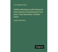 Tableau historique et pittoresque de Paris; Depuis les Gaulois jusqu'à nos jours, Tome Quatrième, Première Partie: en gros caractères