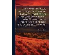 Tableau historique, statistique et moral de la Haute-Italie et des alpes qui l'entourent ... dÃ(c)diÃ(c) Ã son altesse sÃ(c)rÃ(c)nissime le prince Eugène de Beauharnais