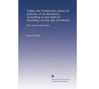 Tables for finding the values of policies, of all durations, according to any table of mortality, or any rate of interest: With other useful tables