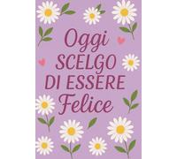 Taccuino/Quaderno oggi scelgo di essere felice: Pagine bianche per scrivere, riflettere e coltivare la gioia di ogni giorno