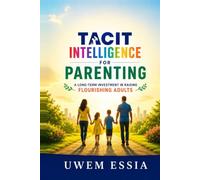 TACIT INTELLIGENCE FOR PARENTING: A Long-term Investment in Raising Flourishing Adults (Tacit Intelligence Series)