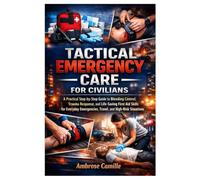 TACTICAL EMERGENCY CARE FOR CIVILIANS: A Practical Step-by-Step Guide to Bleeding Control, Trauma Response, and Life-Saving First Aid Skills for Everyday Emergencies, Travel, and High-Risk Situations